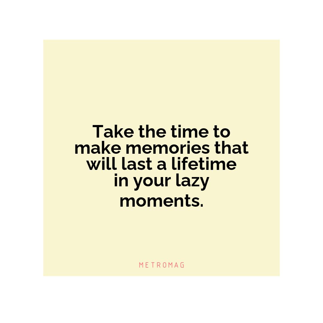 Take the time to make memories that will last a lifetime in your lazy moments.