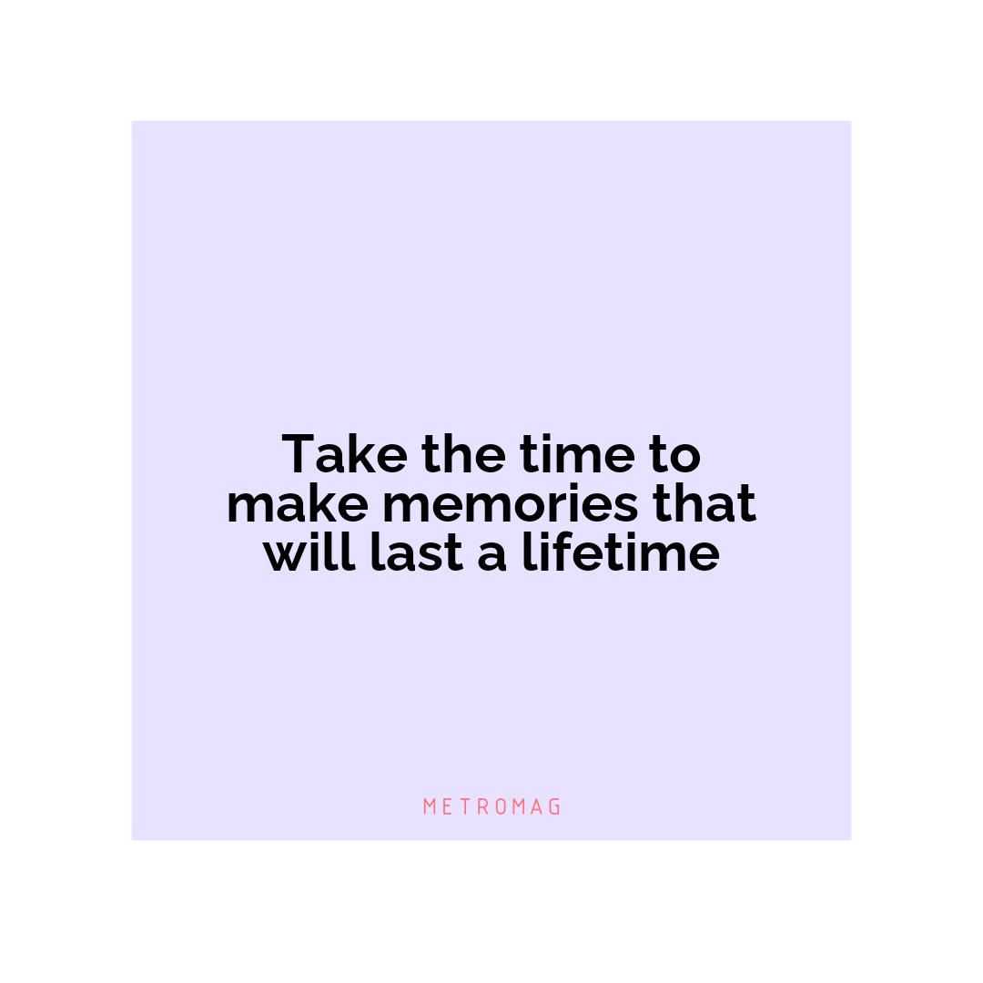 Take the time to make memories that will last a lifetime