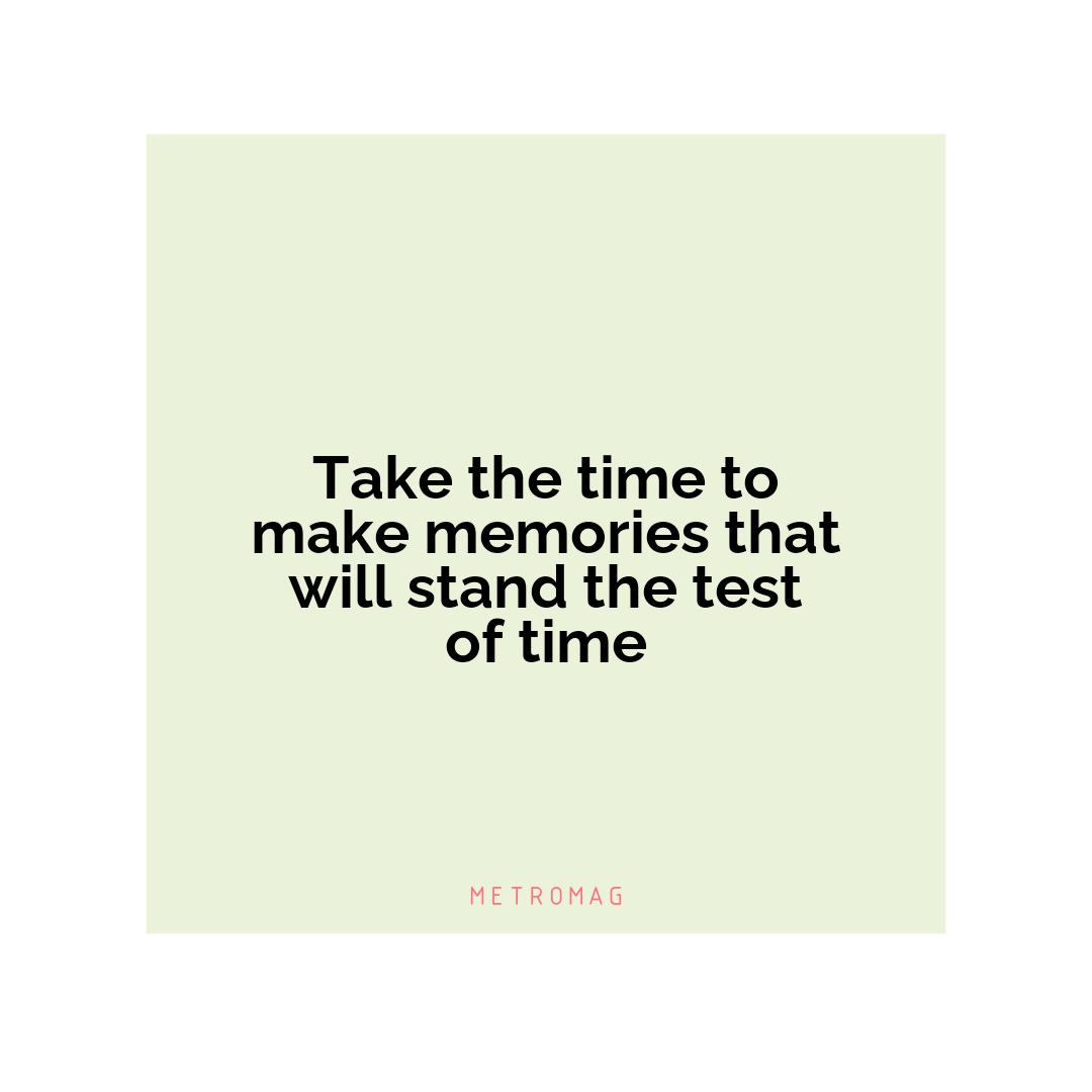 Take the time to make memories that will stand the test of time