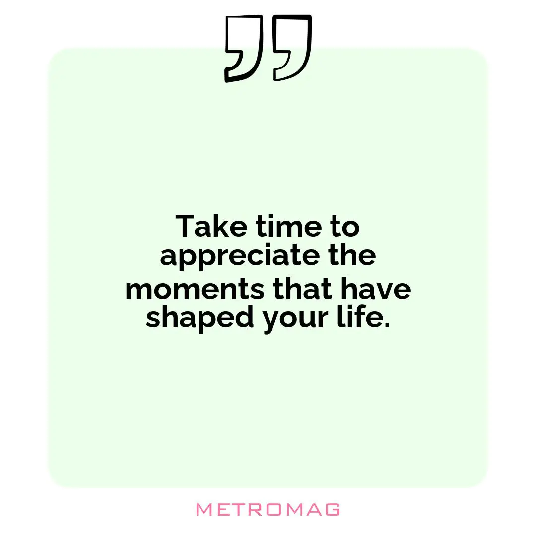 Take time to appreciate the moments that have shaped your life.