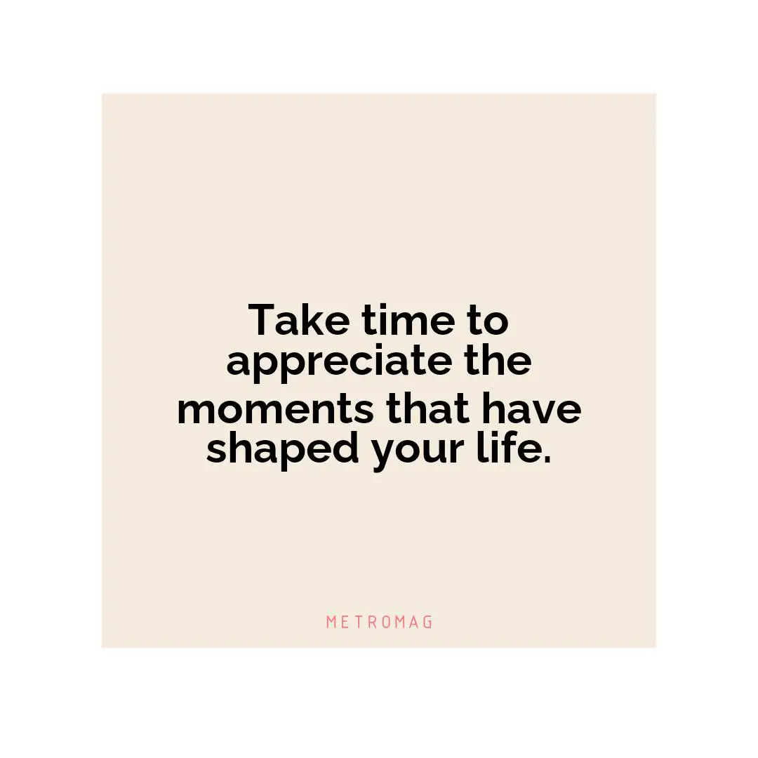 Take time to appreciate the moments that have shaped your life.