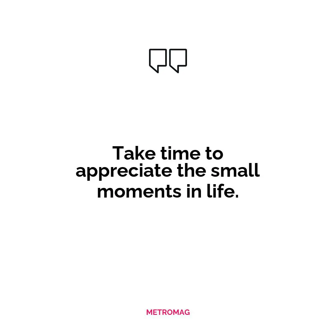 Take time to appreciate the small moments in life.