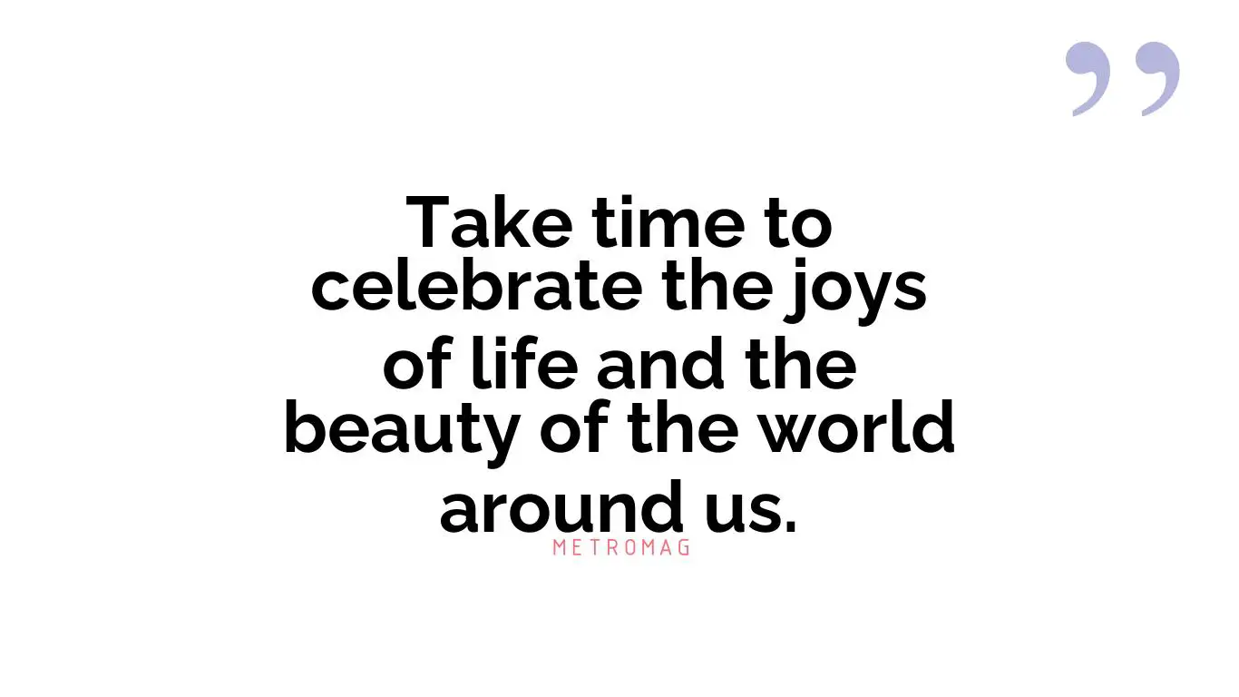 Take time to celebrate the joys of life and the beauty of the world around us.