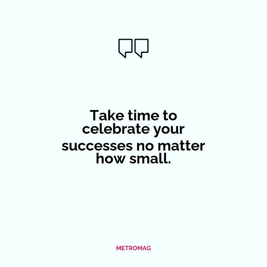 Take time to celebrate your successes no matter how small.