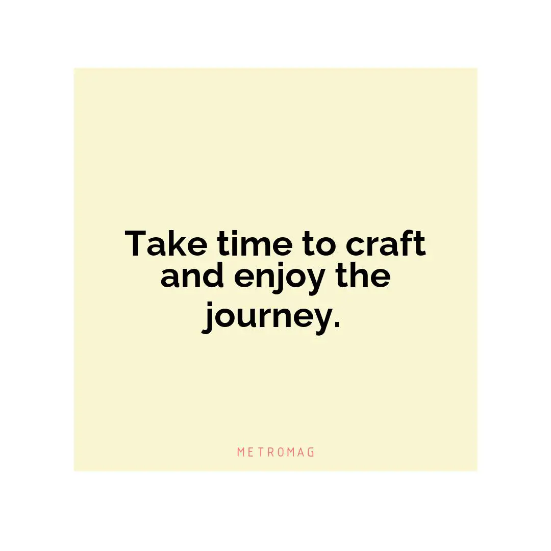 Take time to craft and enjoy the journey.