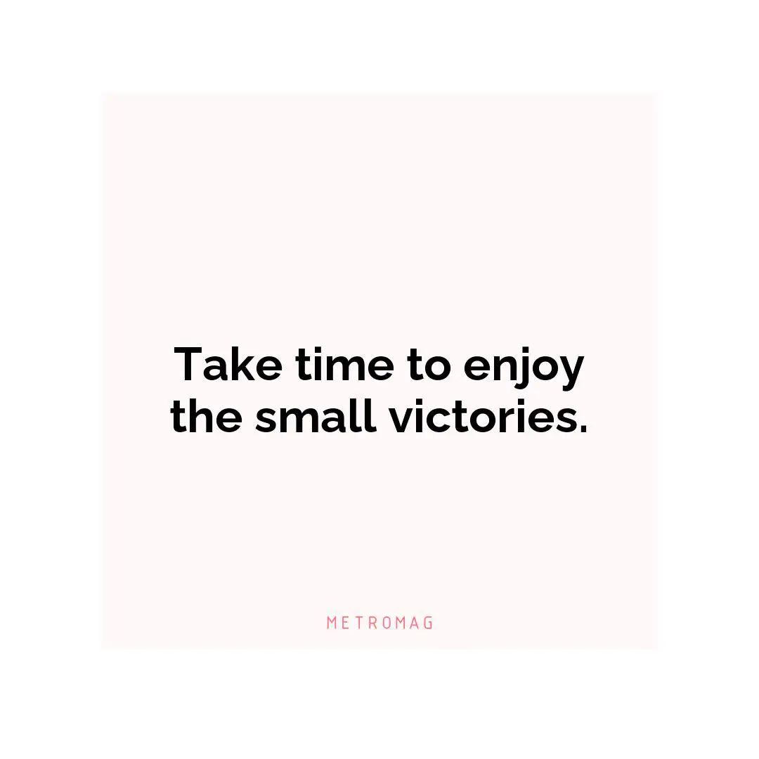 Take time to enjoy the small victories.