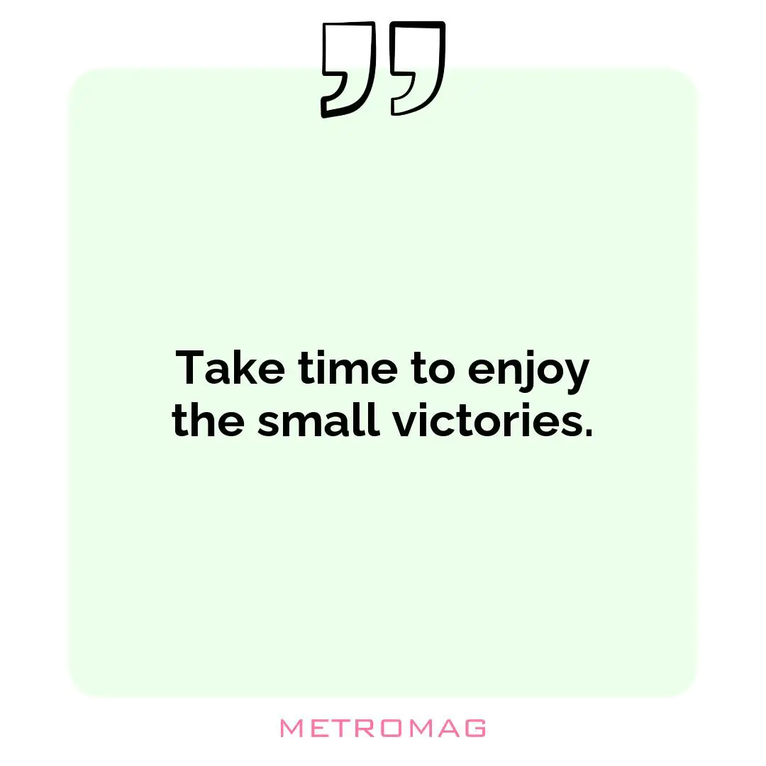 Take time to enjoy the small victories.