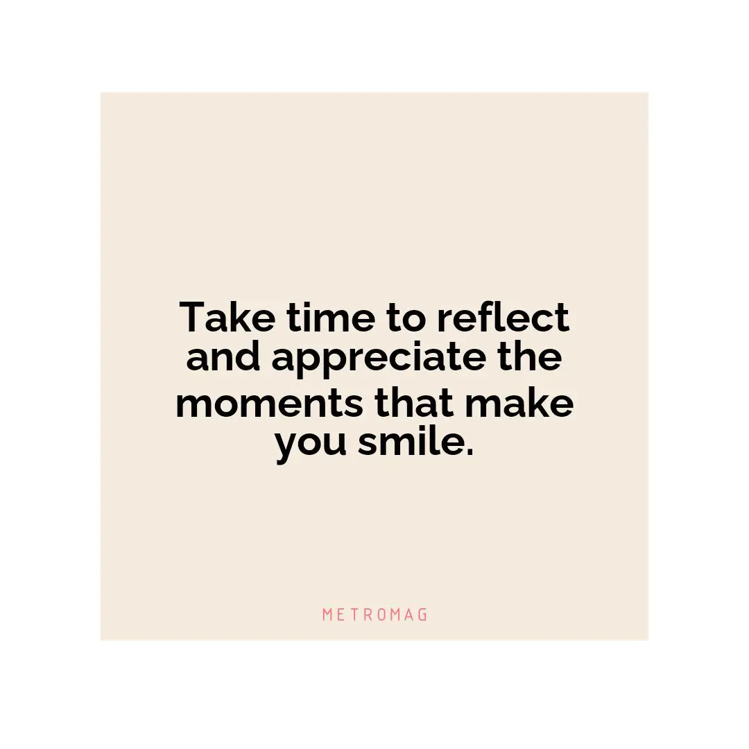Take time to reflect and appreciate the moments that make you smile.