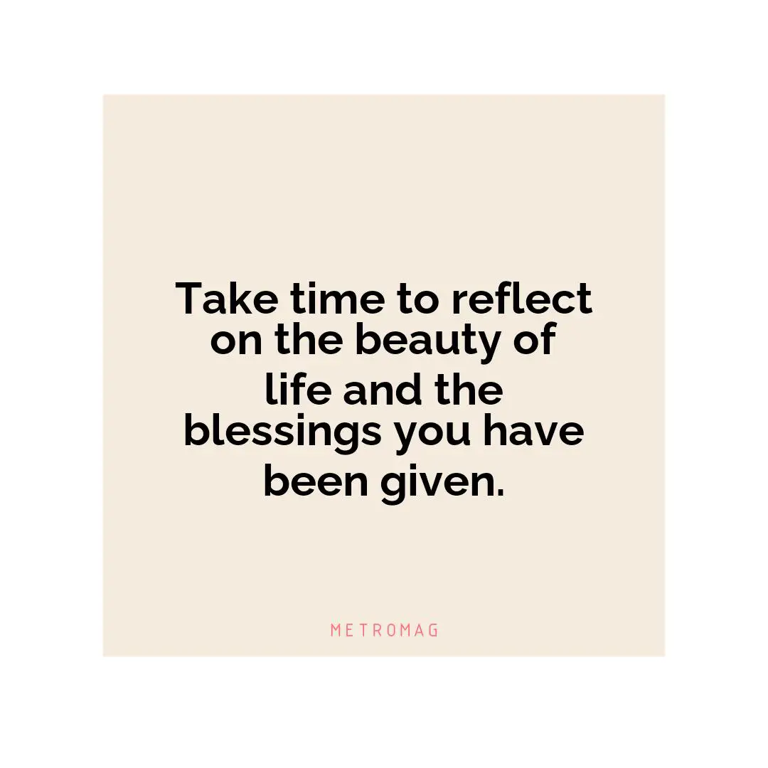 Take time to reflect on the beauty of life and the blessings you have been given.