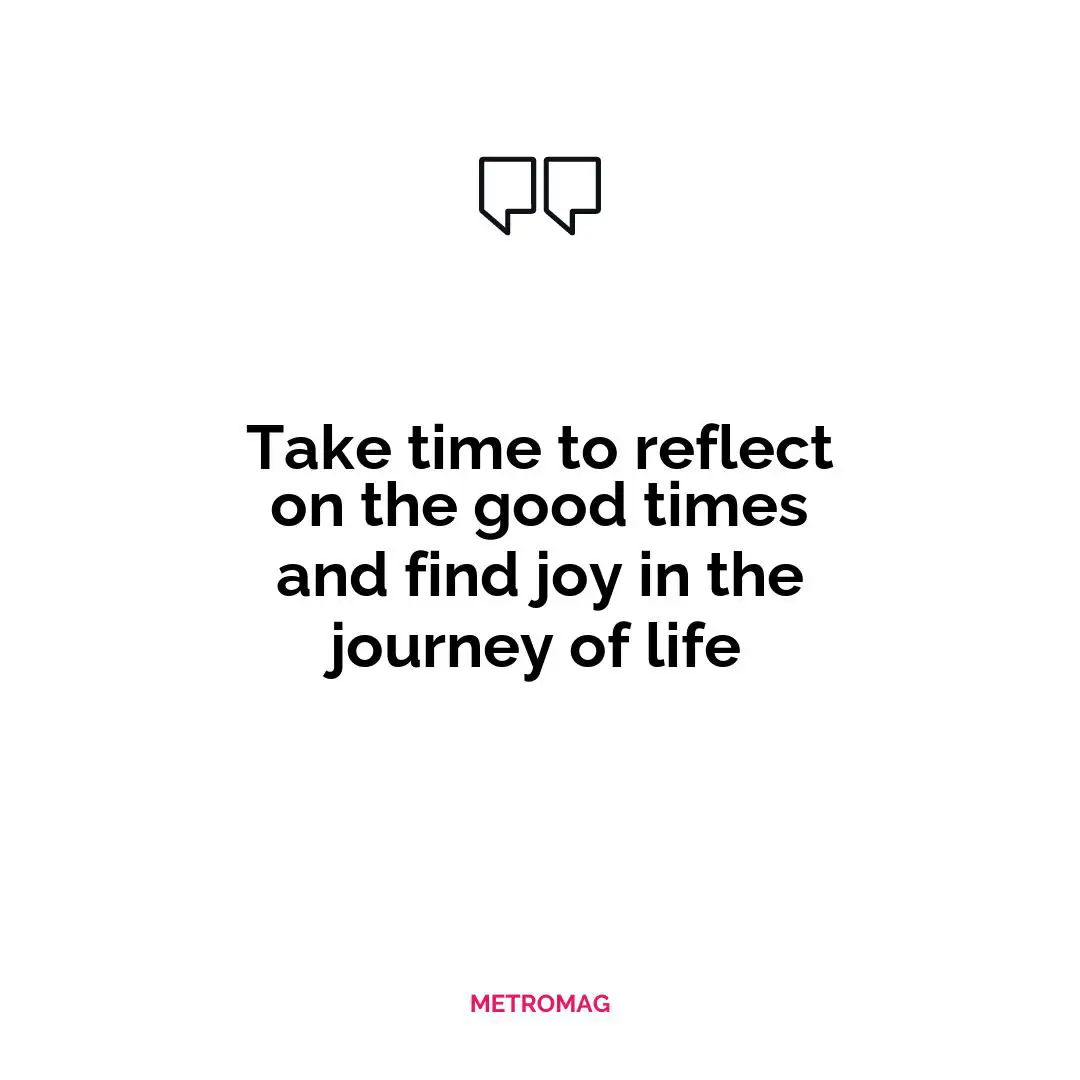 Take time to reflect on the good times and find joy in the journey of life