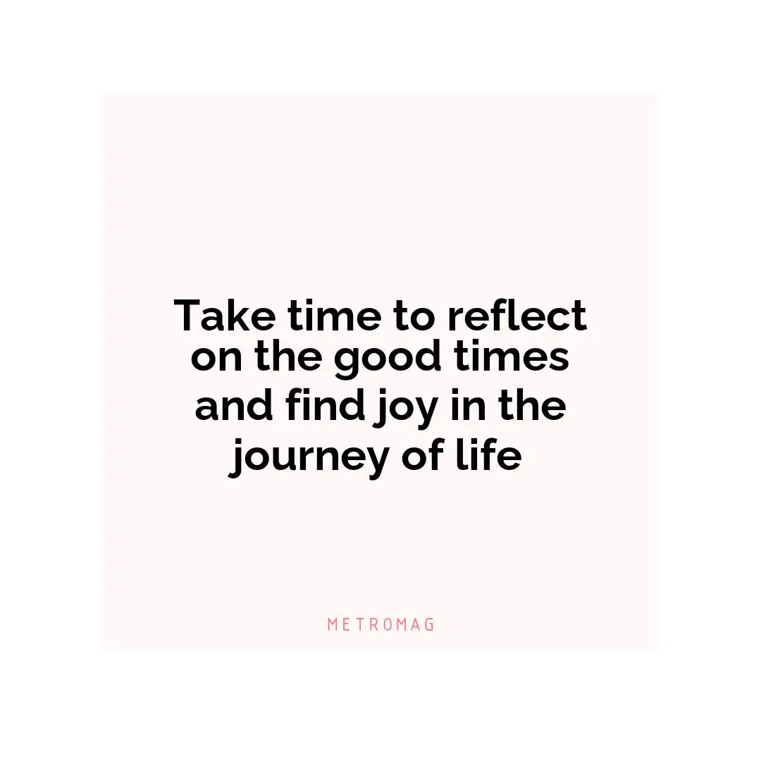 Take time to reflect on the good times and find joy in the journey of life