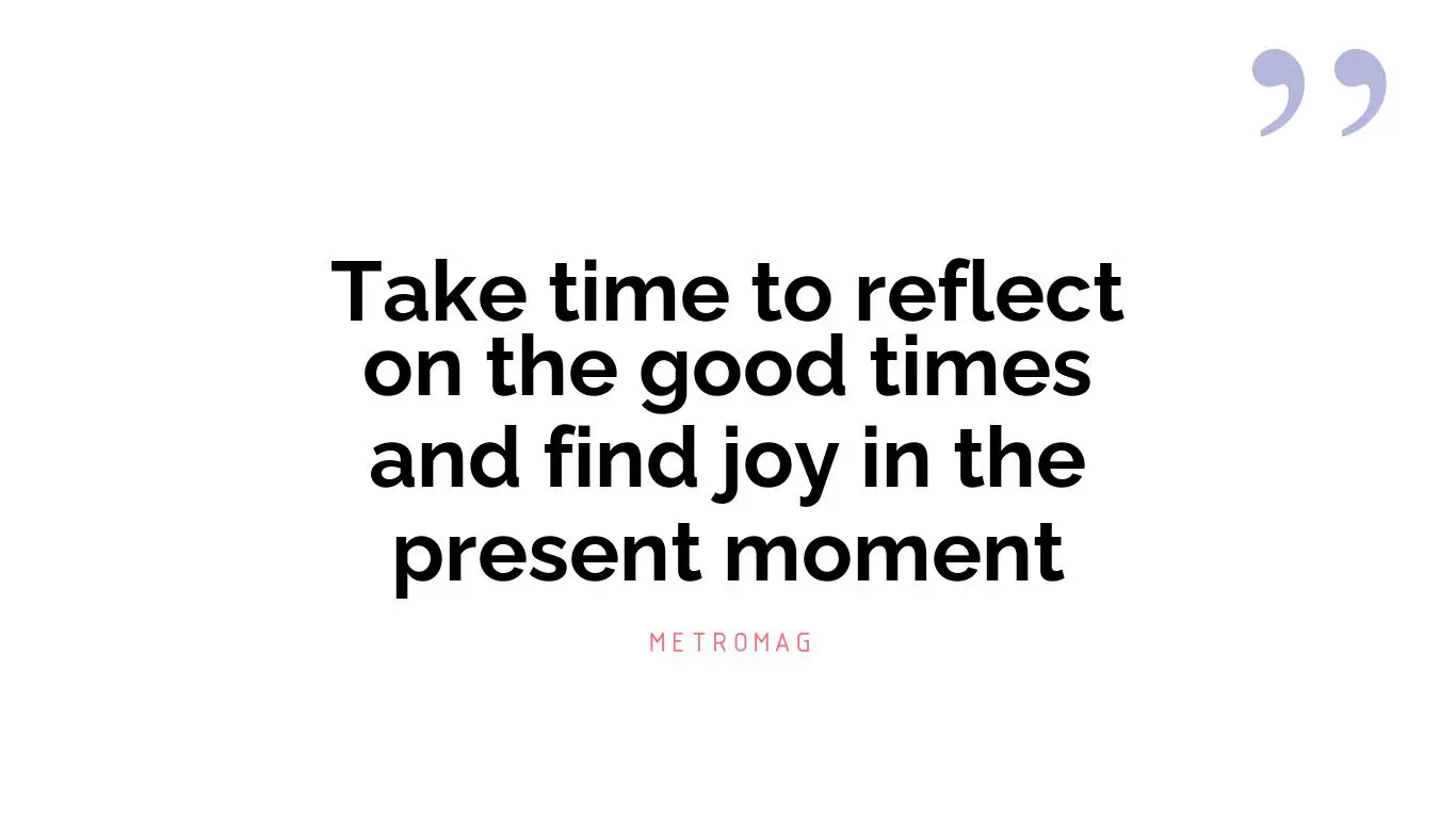 Take time to reflect on the good times and find joy in the present moment