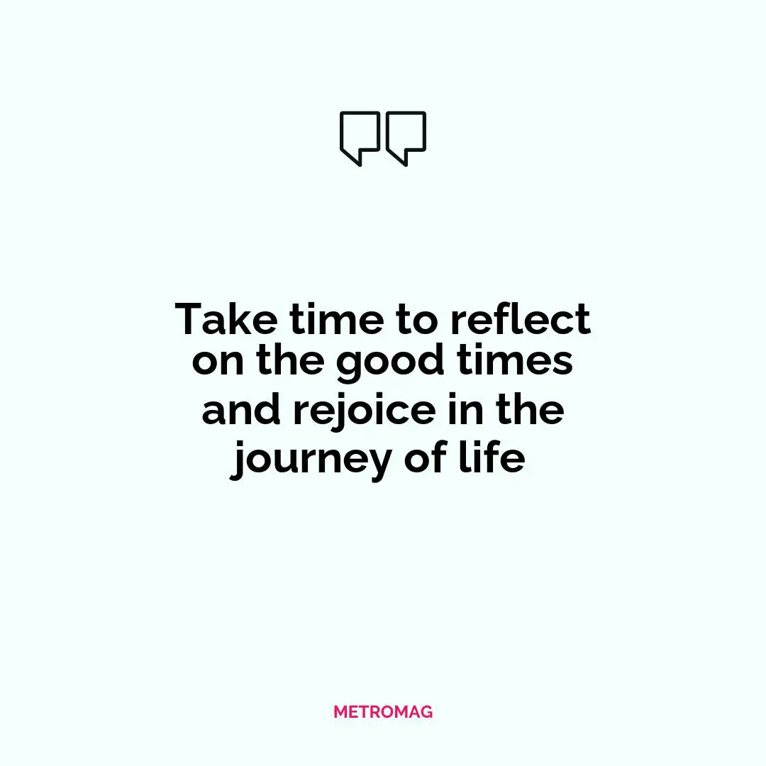 Take time to reflect on the good times and rejoice in the journey of life