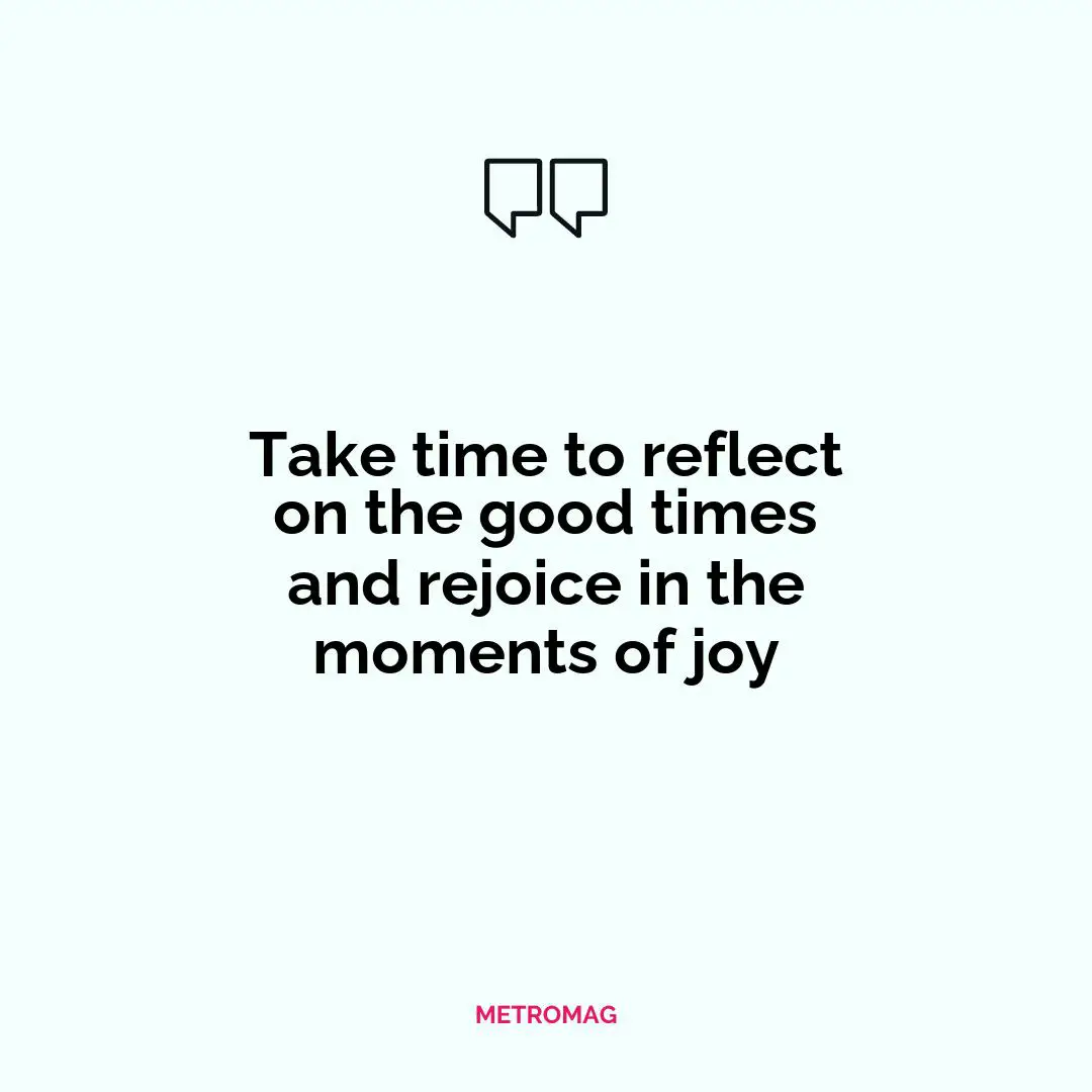 Take time to reflect on the good times and rejoice in the moments of joy