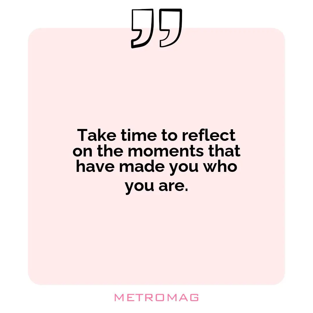 Take time to reflect on the moments that have made you who you are.