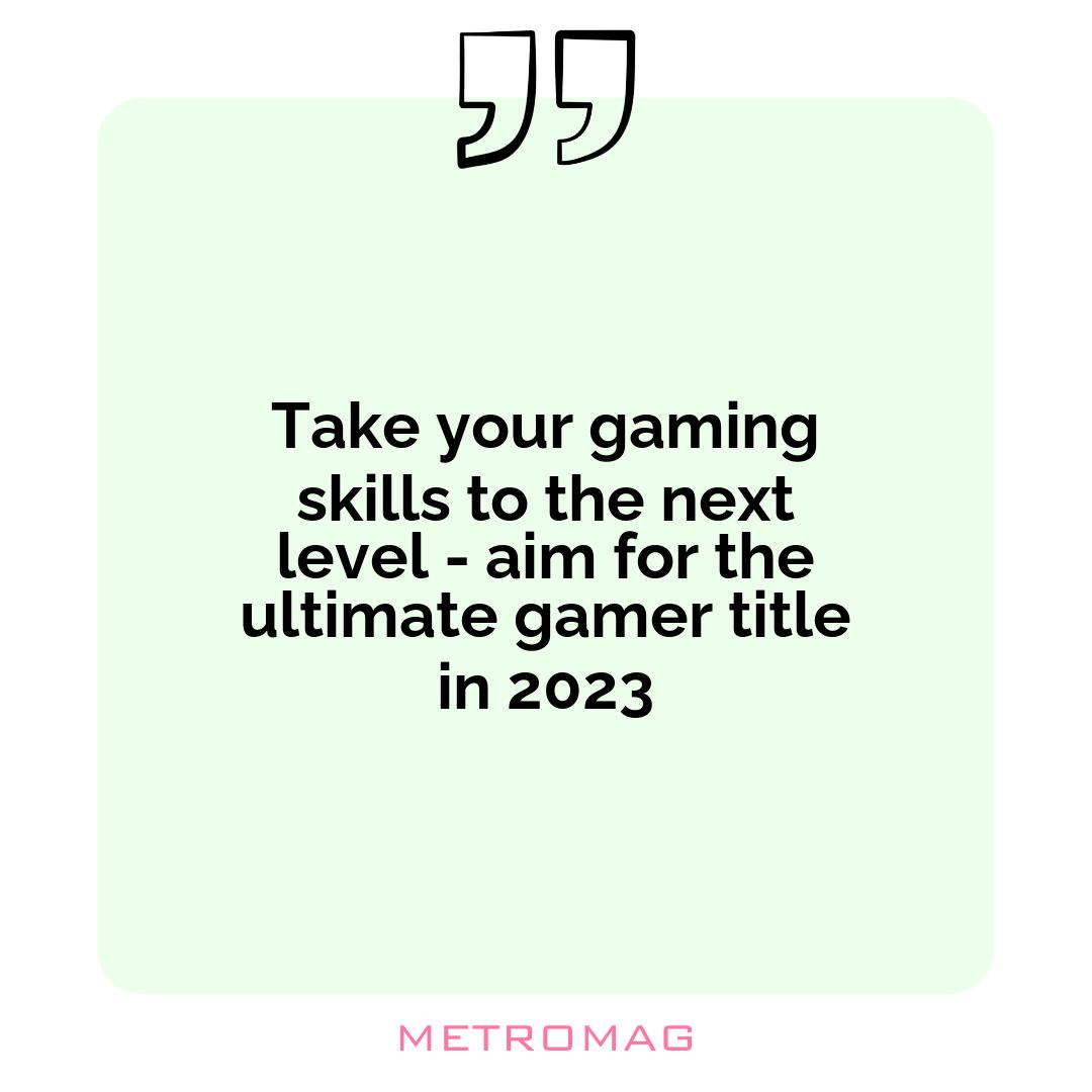 Take your gaming skills to the next level - aim for the ultimate gamer title in 2023