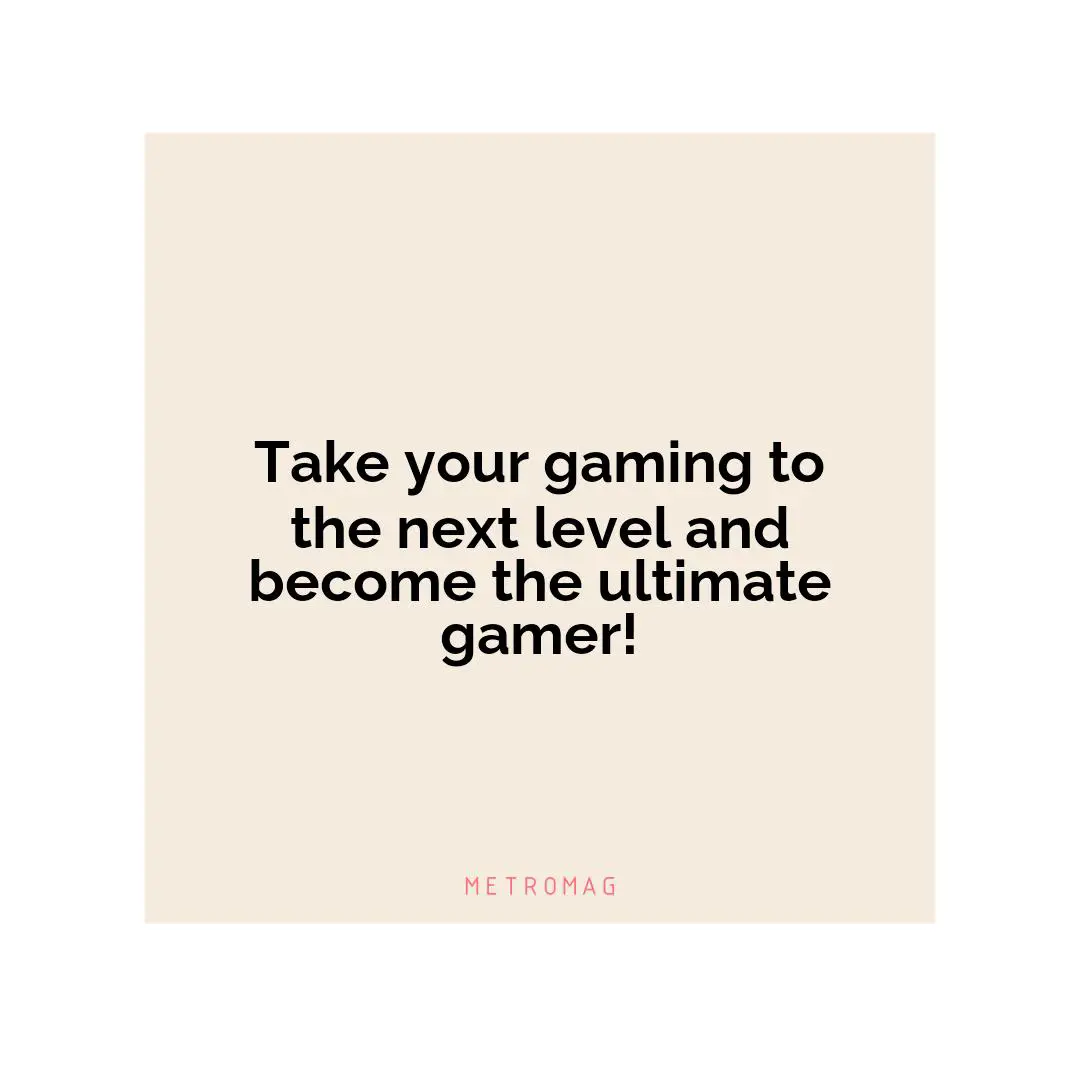 Take your gaming to the next level and become the ultimate gamer!