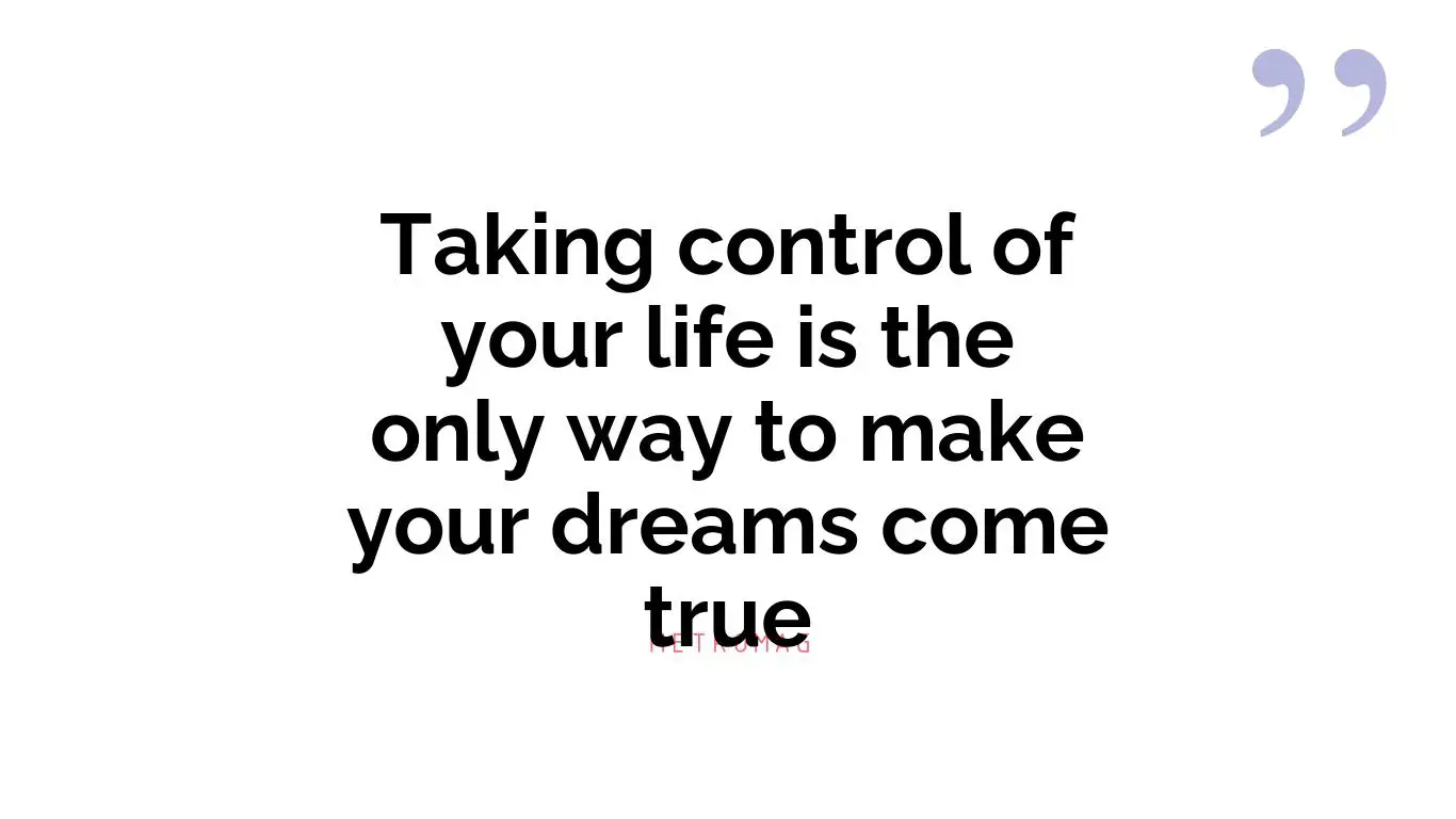 Taking control of your life is the only way to make your dreams come true