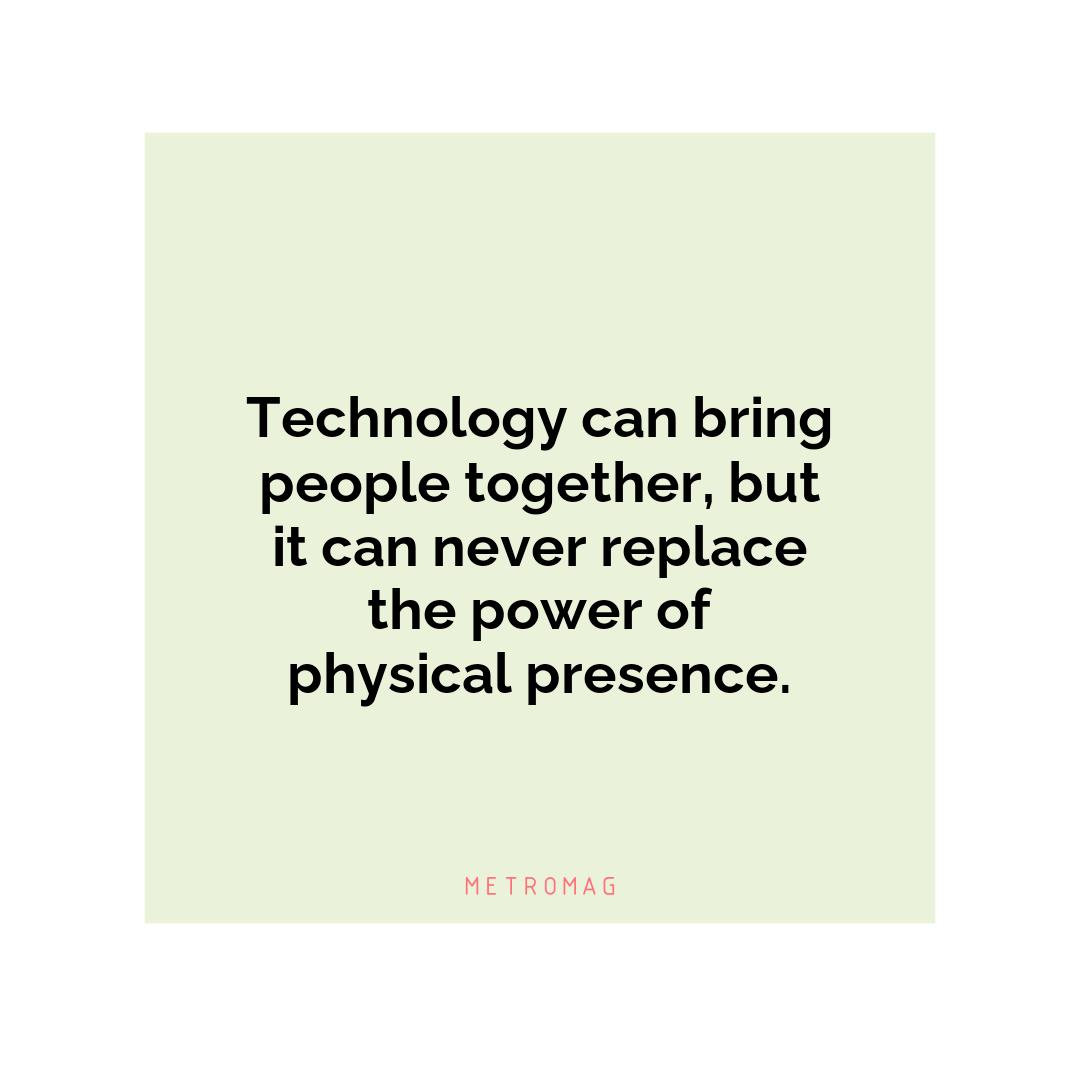 Technology can bring people together, but it can never replace the power of physical presence.