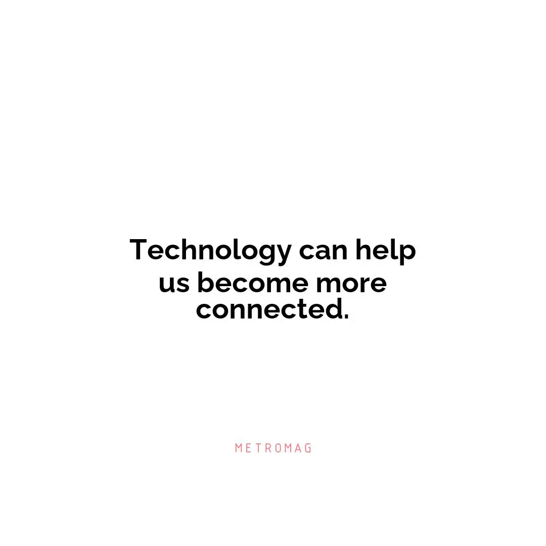 Technology can help us become more connected.