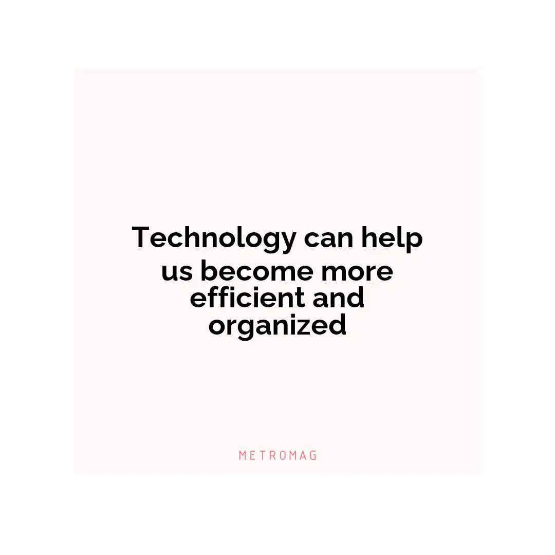 Technology can help us become more efficient and organized
