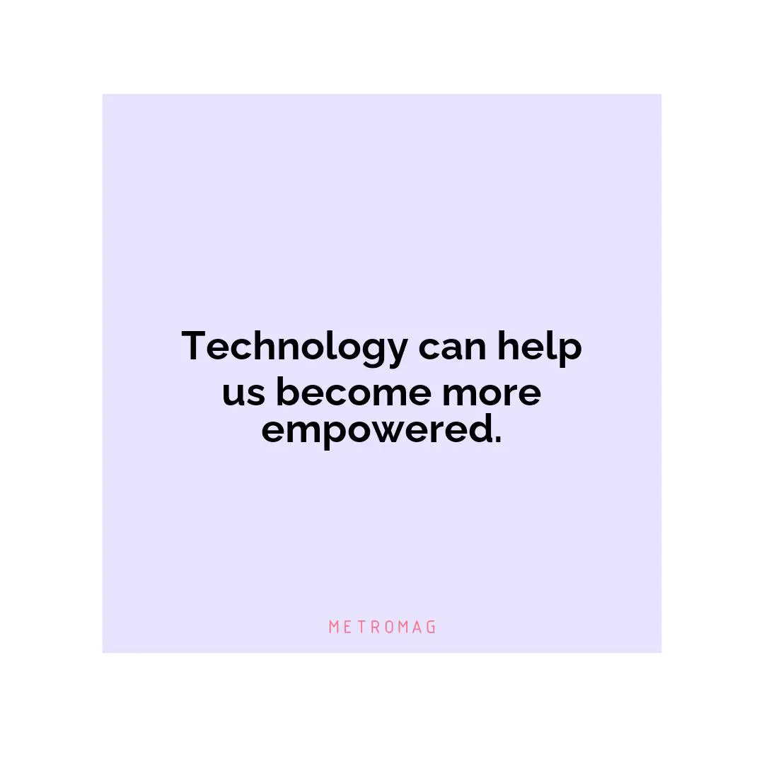 Technology can help us become more empowered.