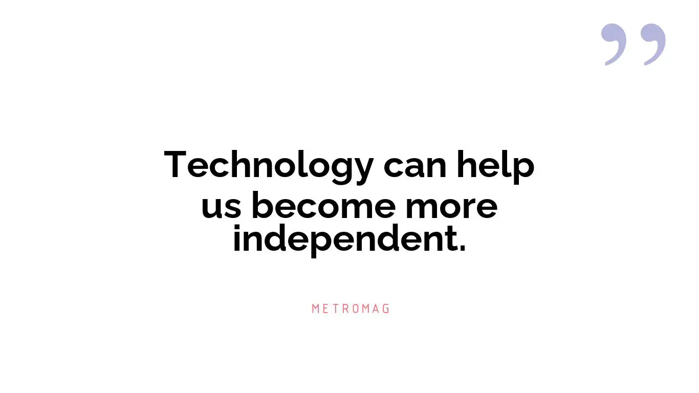 Technology can help us become more independent.