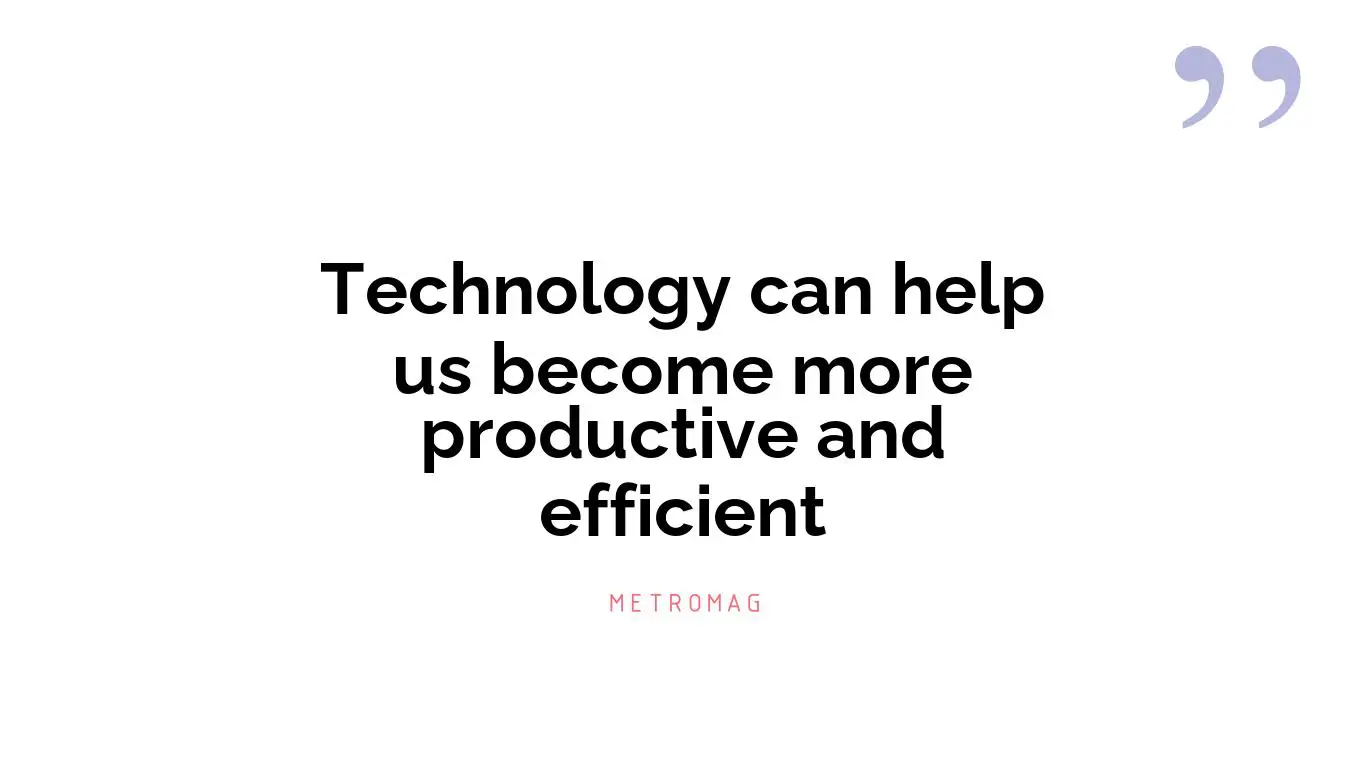 Technology can help us become more productive and efficient