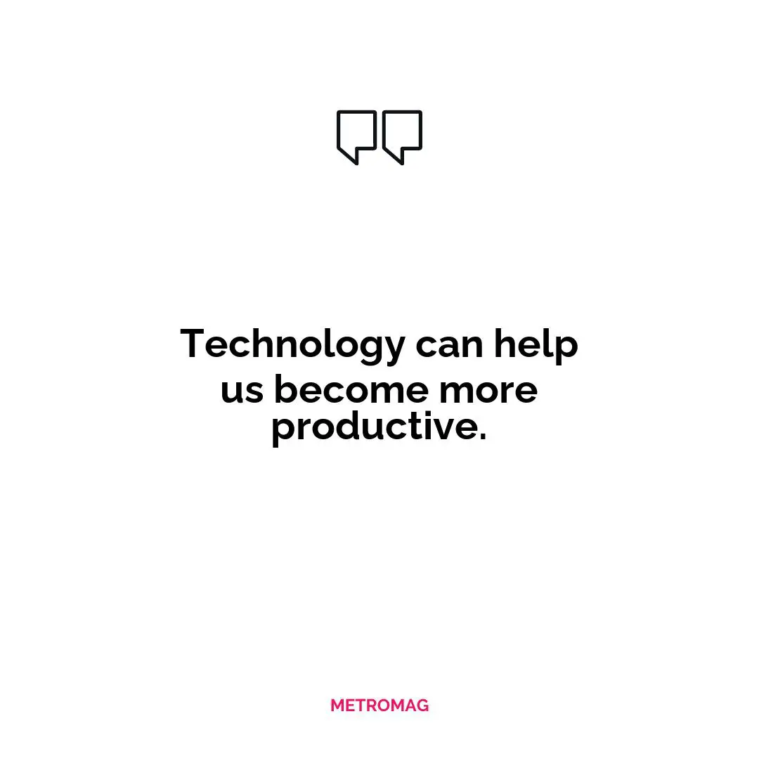 Technology can help us become more productive.