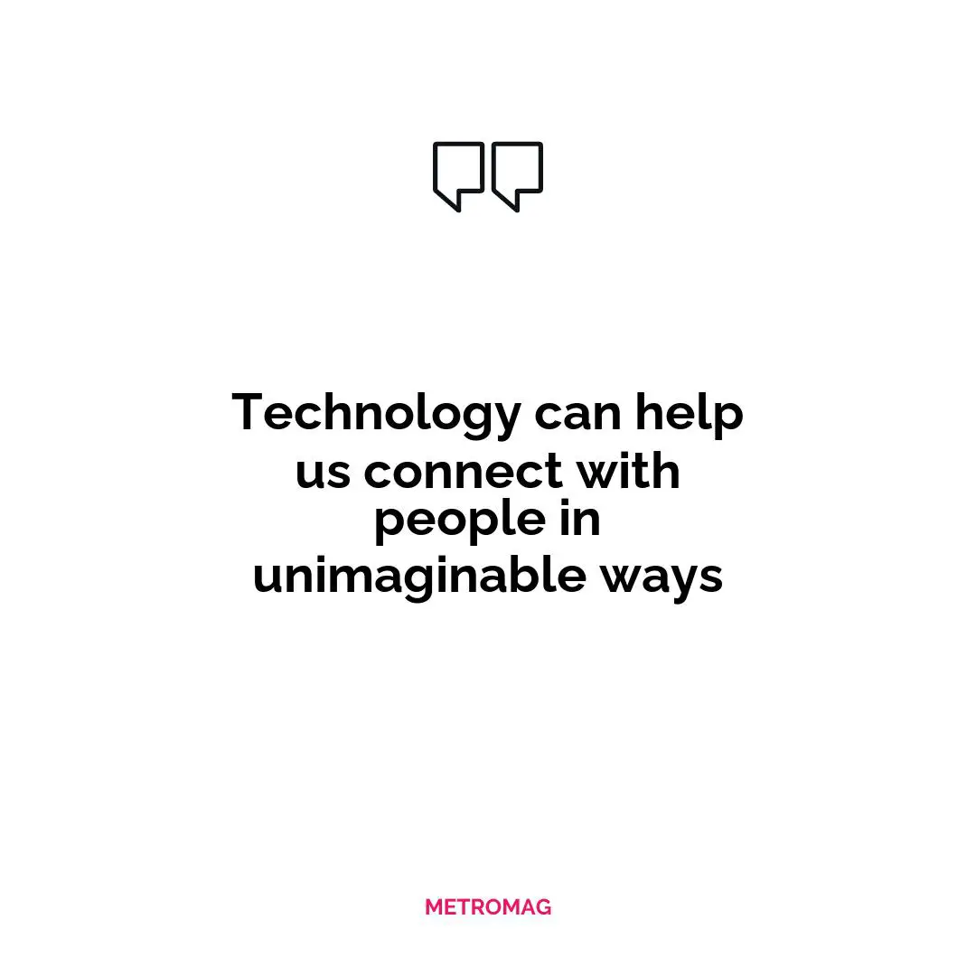 Technology can help us connect with people in unimaginable ways