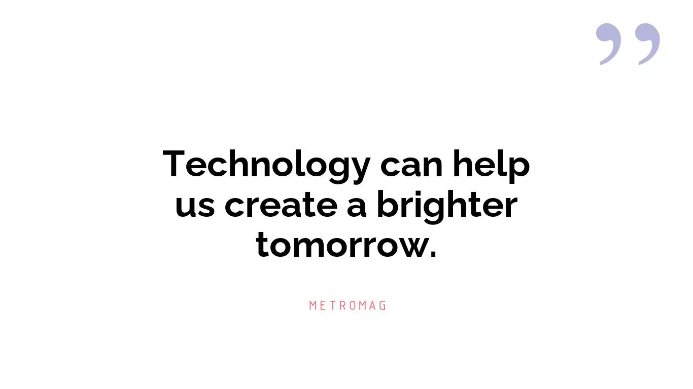 Technology can help us create a brighter tomorrow.