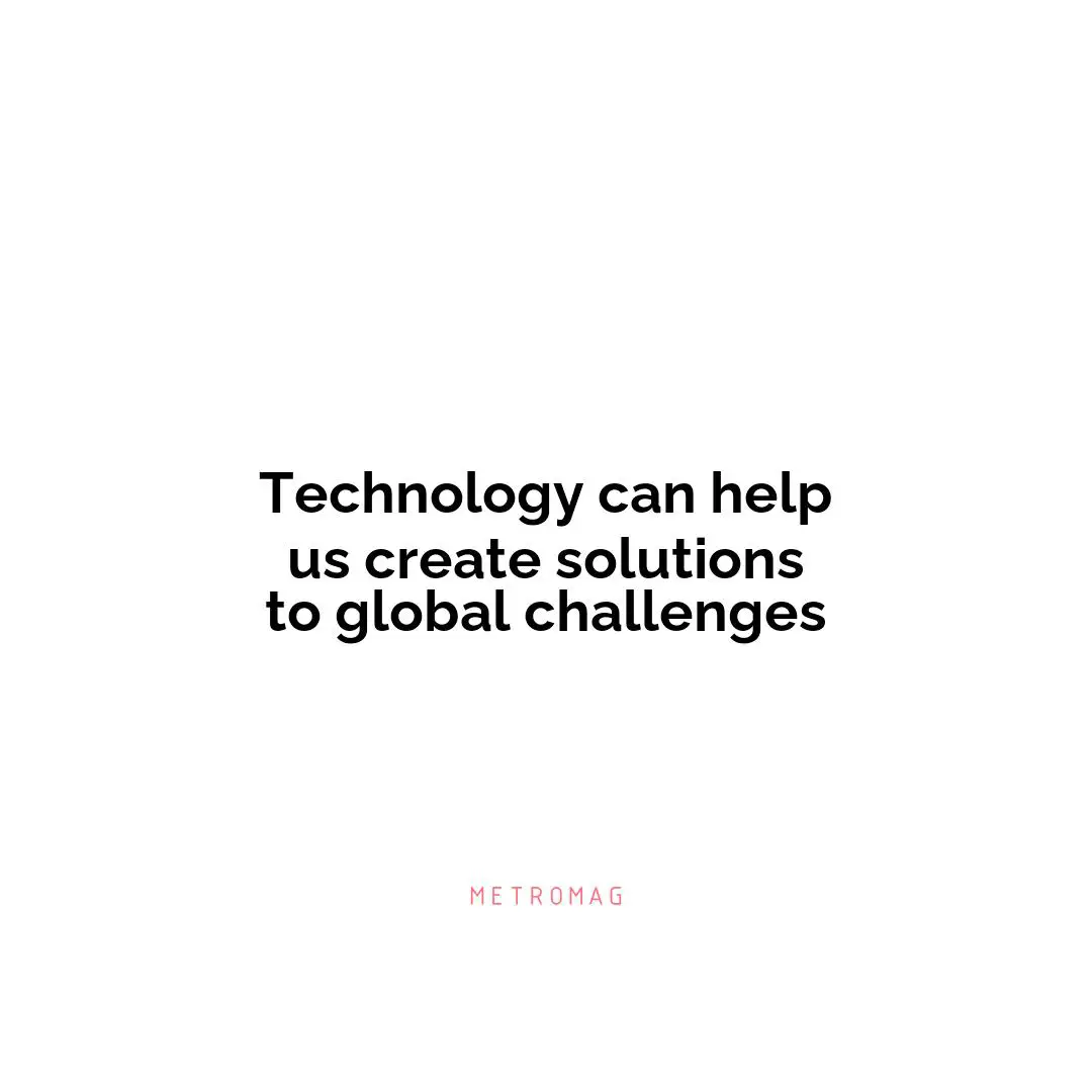 Technology can help us create solutions to global challenges