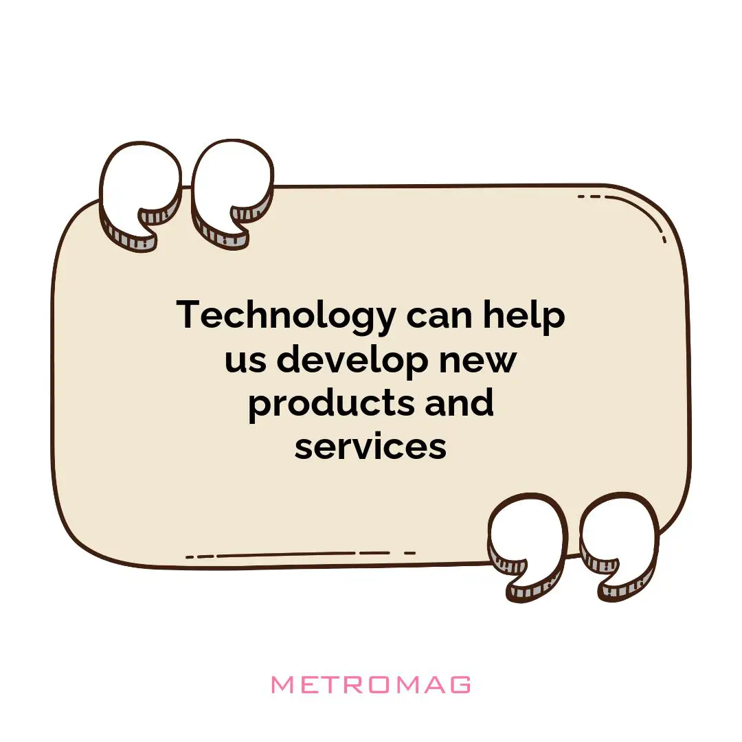 Technology can help us develop new products and services