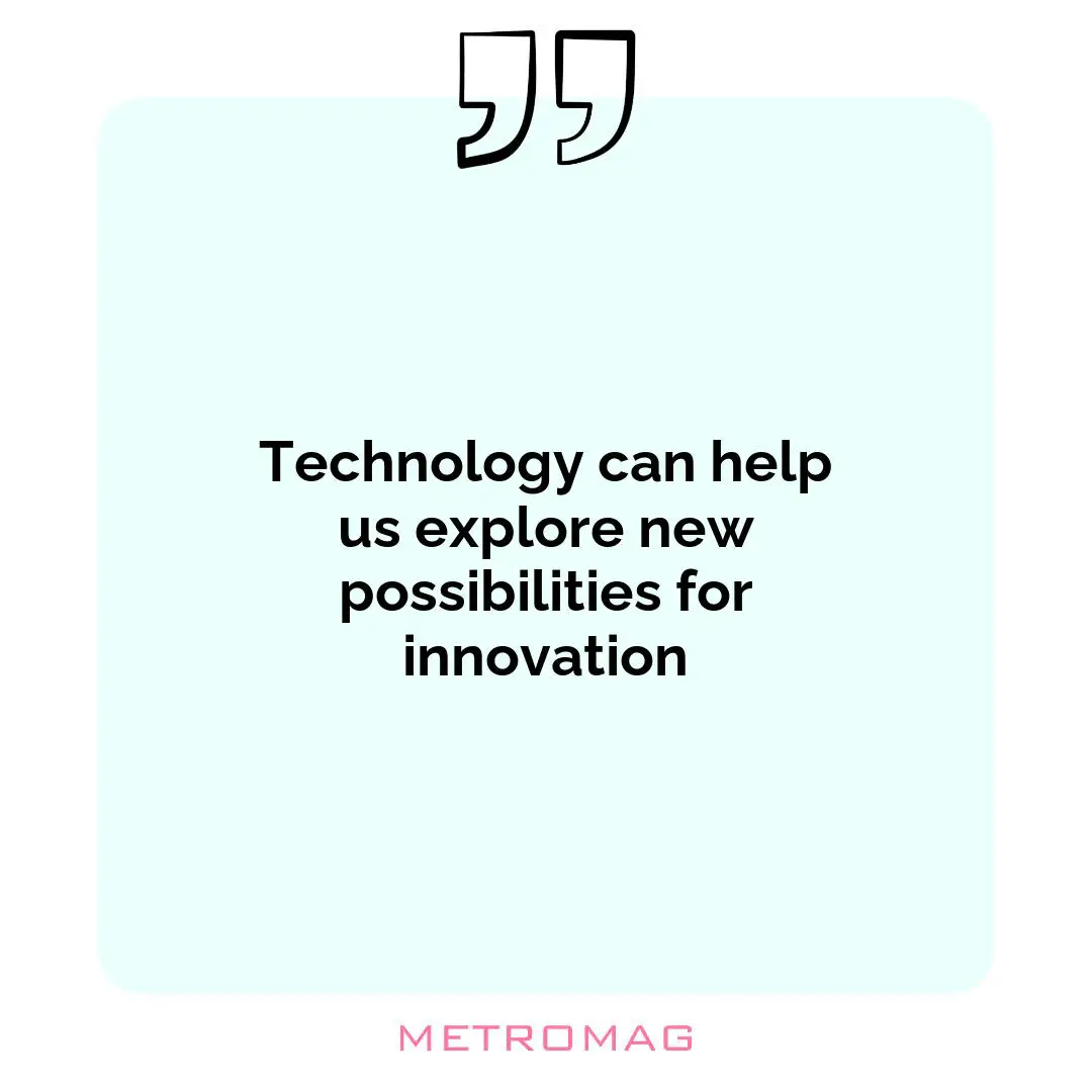 Technology can help us explore new possibilities for innovation