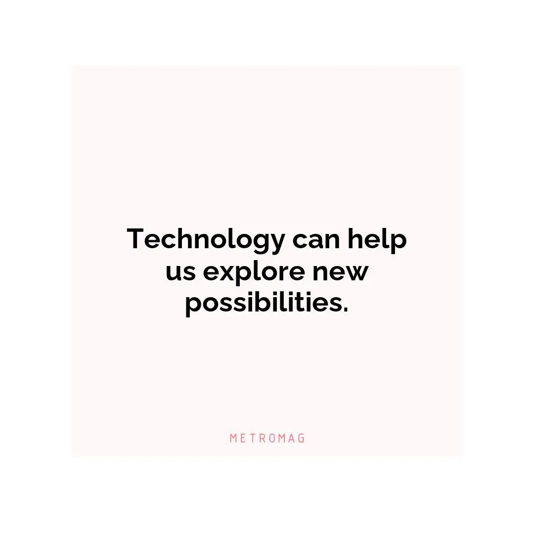 Technology can help us explore new possibilities.