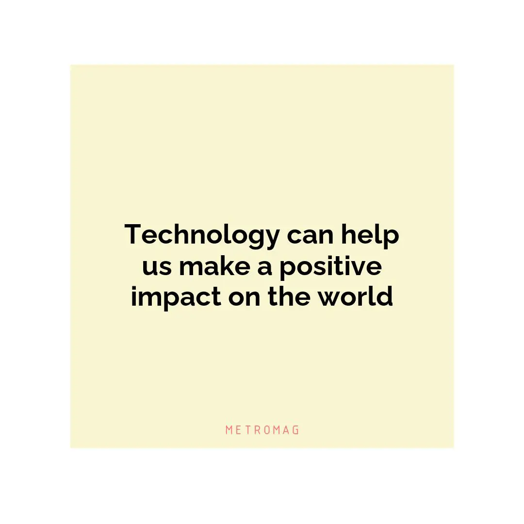Technology can help us make a positive impact on the world
