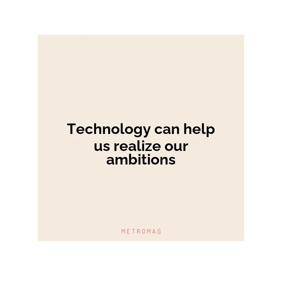 Technology can help us realize our ambitions