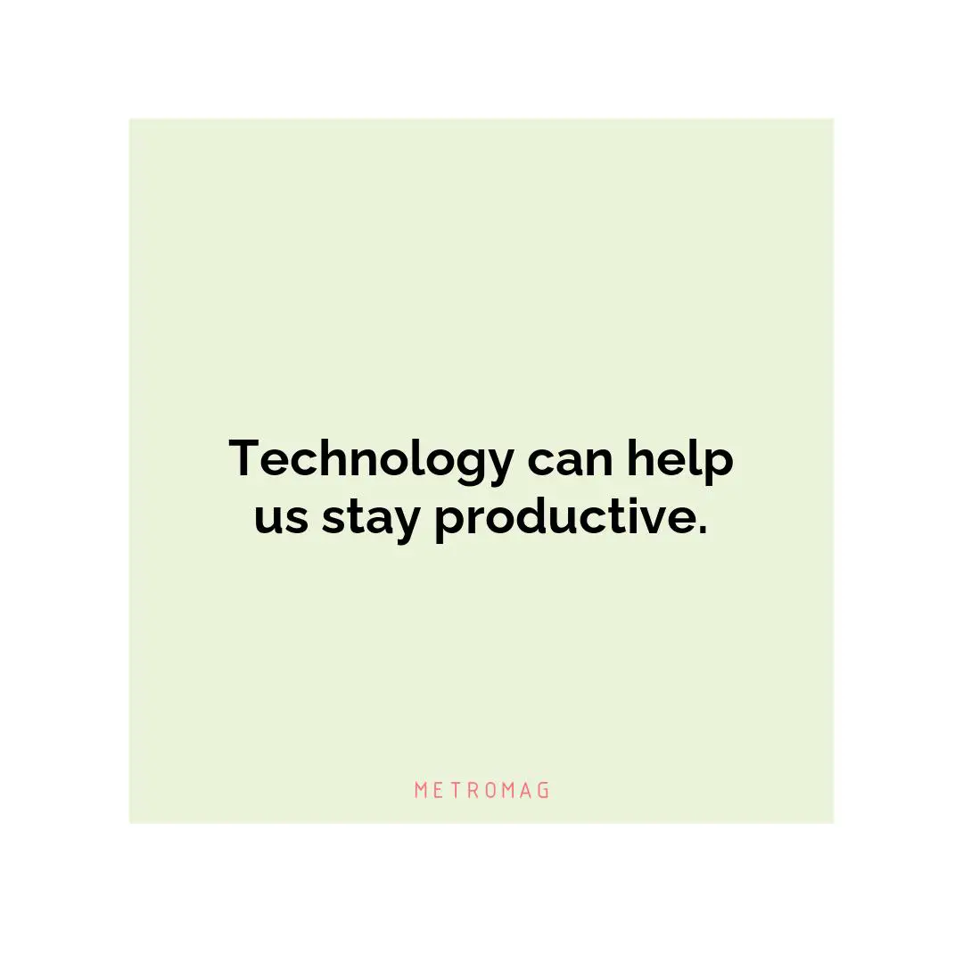Technology can help us stay productive.