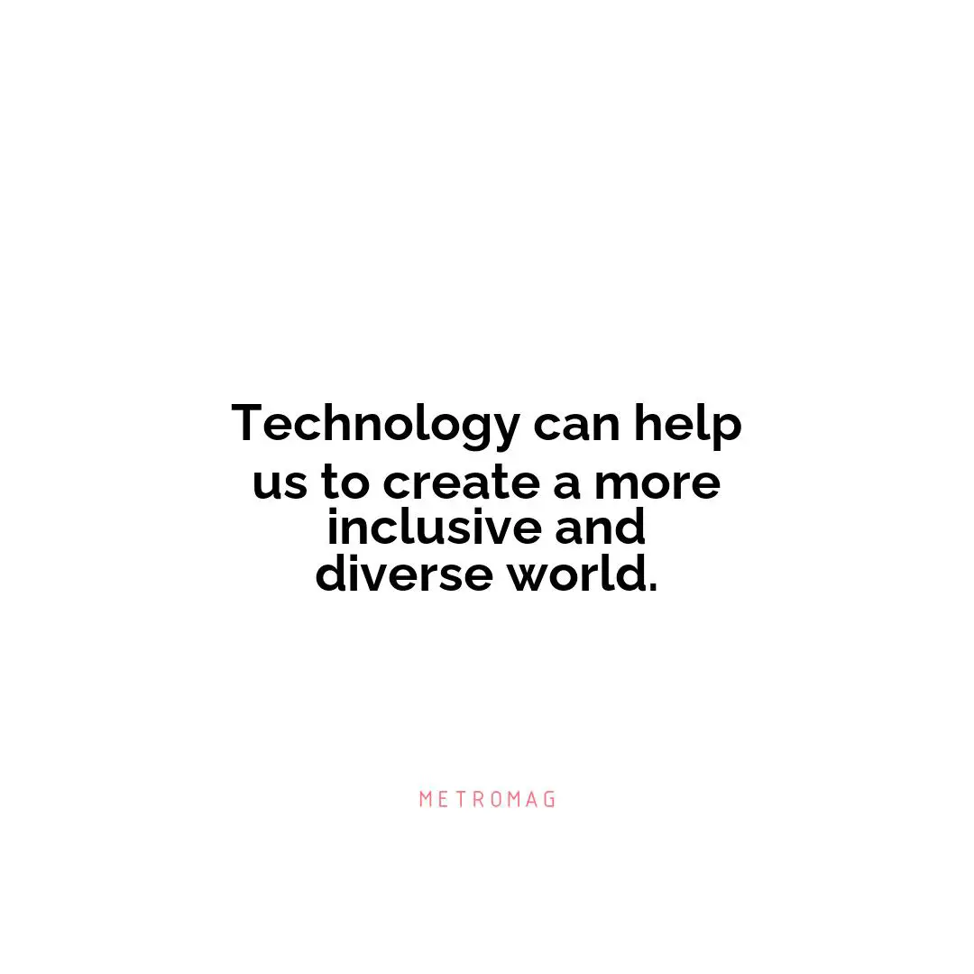Technology can help us to create a more inclusive and diverse world.