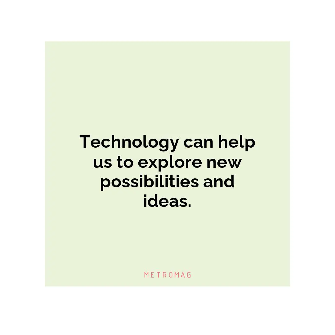 Technology can help us to explore new possibilities and ideas.