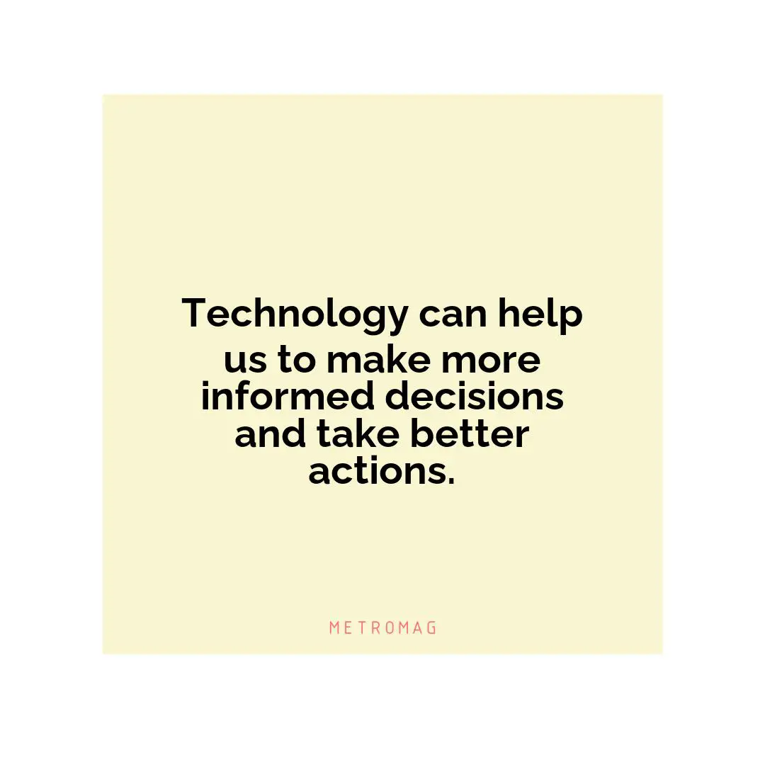 Technology can help us to make more informed decisions and take better actions.