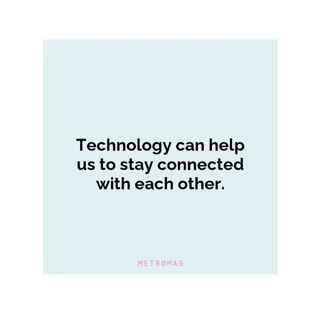 Technology can help us to stay connected with each other.