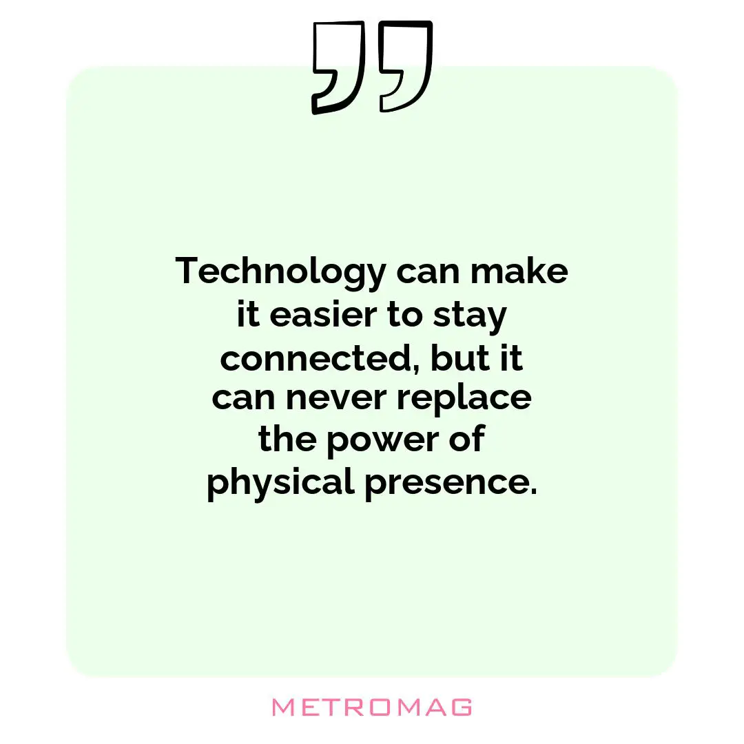 Technology can make it easier to stay connected, but it can never replace the power of physical presence.
