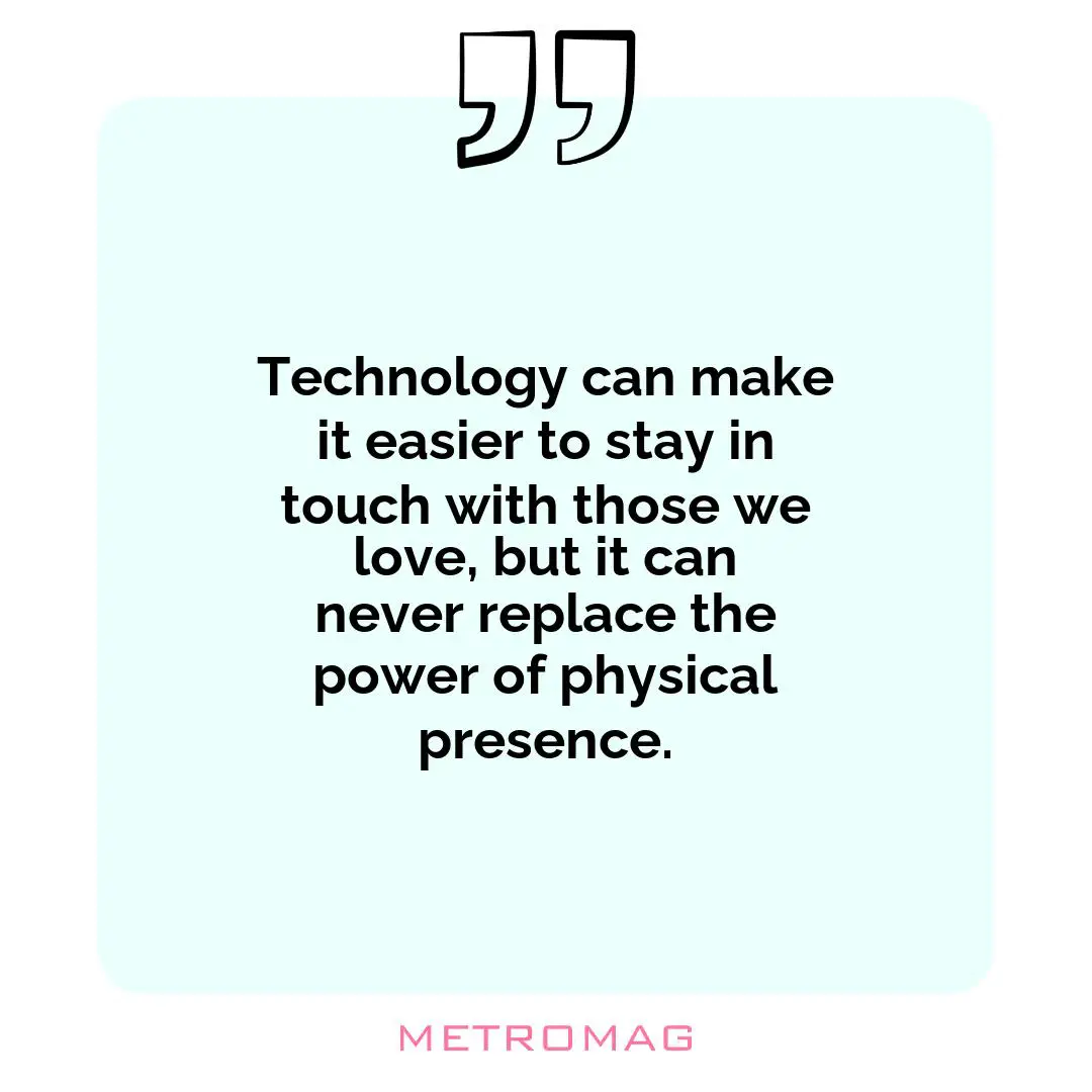 Technology can make it easier to stay in touch with those we love, but it can never replace the power of physical presence.
