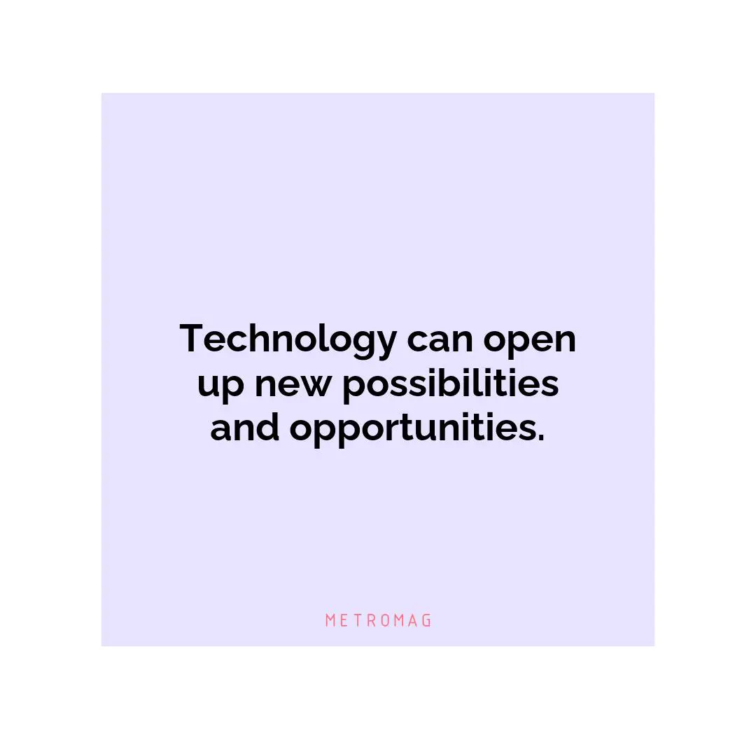 Technology can open up new possibilities and opportunities.