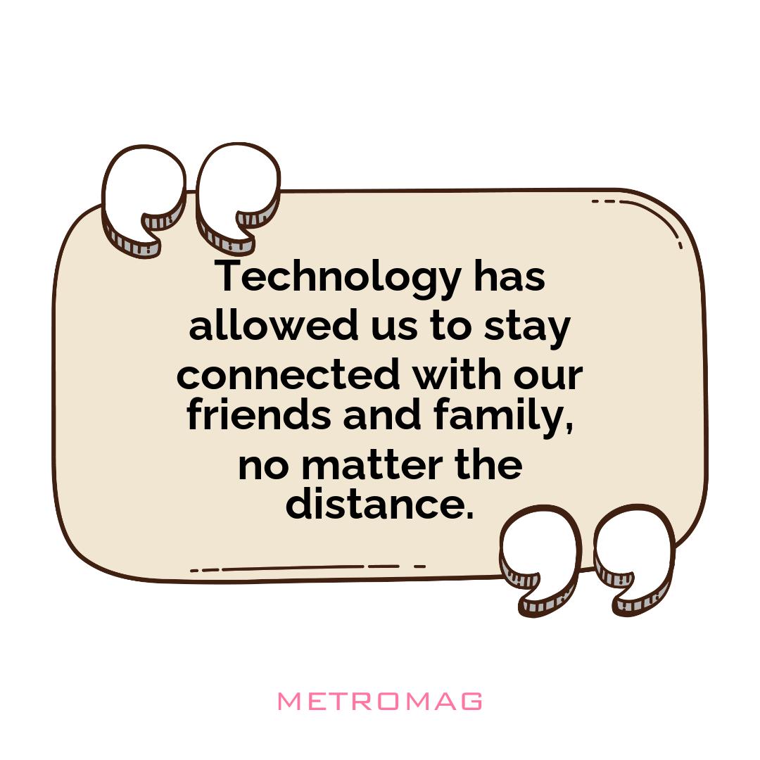 Technology has allowed us to stay connected with our friends and family, no matter the distance.