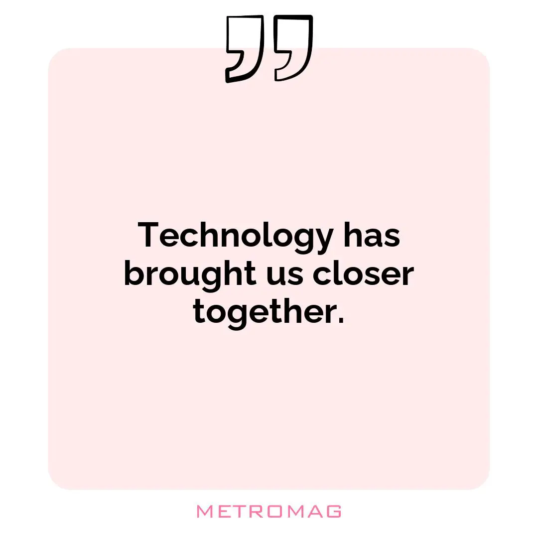 Technology has brought us closer together.