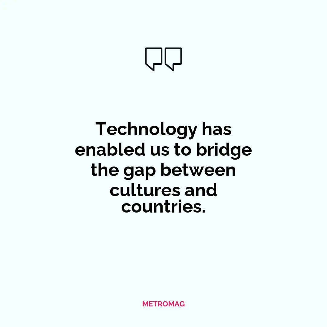 Technology has enabled us to bridge the gap between cultures and countries.