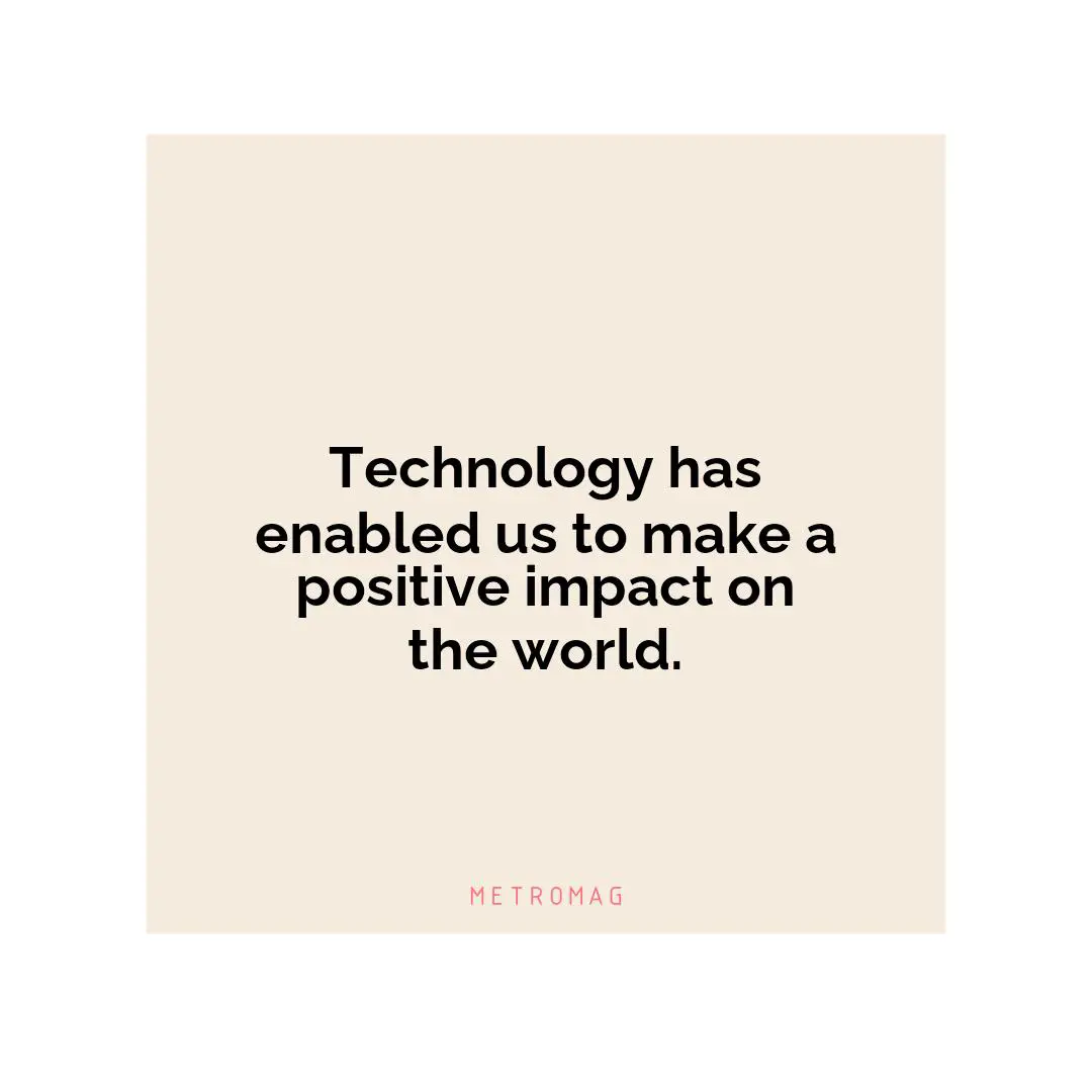 Technology has enabled us to make a positive impact on the world.