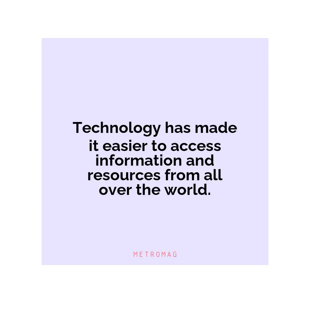 Technology has made it easier to access information and resources from all over the world.
